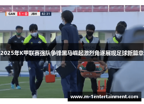2025年K甲联赛强队争锋黑马崛起激烈角逐展现足球新篇章