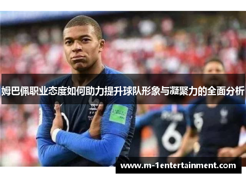 姆巴佩职业态度如何助力提升球队形象与凝聚力的全面分析