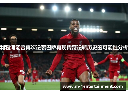 利物浦能否再次逆袭巴萨再现传奇逆转历史的可能性分析