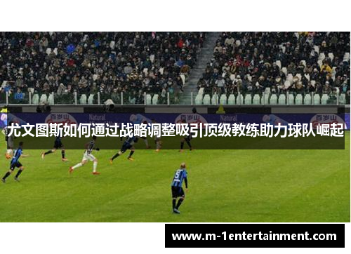 尤文图斯如何通过战略调整吸引顶级教练助力球队崛起