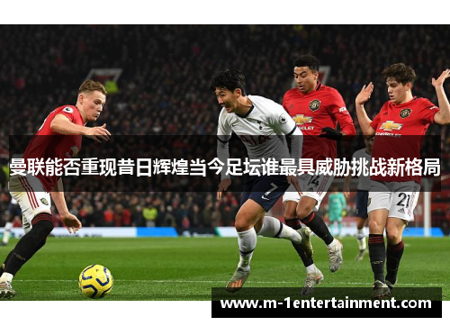 曼联能否重现昔日辉煌当今足坛谁最具威胁挑战新格局