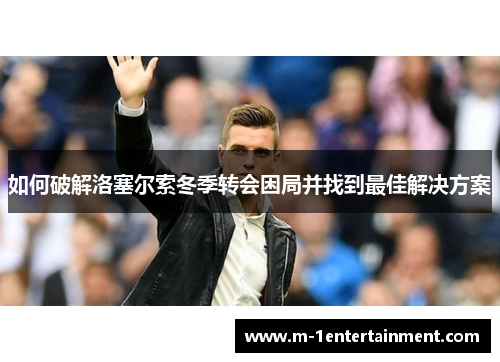如何破解洛塞尔索冬季转会困局并找到最佳解决方案