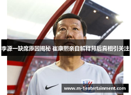 李源一缺席原因揭秘 崔康熙亲自解释背后真相引关注