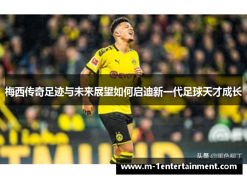 梅西传奇足迹与未来展望如何启迪新一代足球天才成长