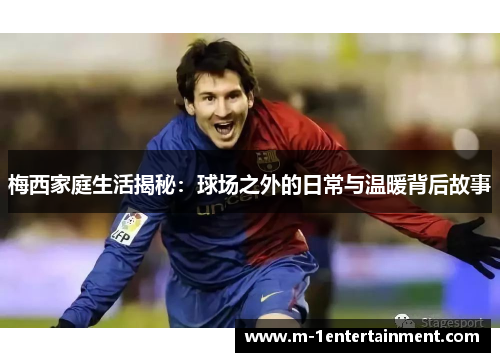 梅西家庭生活揭秘：球场之外的日常与温暖背后故事