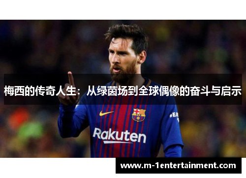 梅西的传奇人生：从绿茵场到全球偶像的奋斗与启示