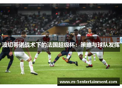 波切蒂诺战术下的法国超级杯：策略与球队发挥
