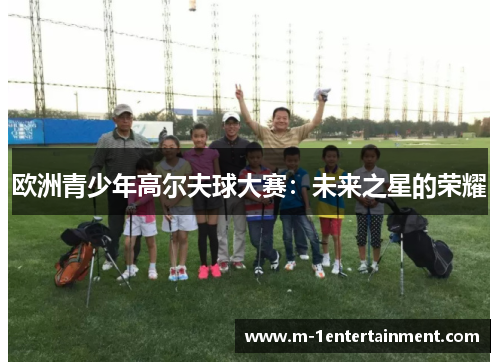 欧洲青少年高尔夫球大赛：未来之星的荣耀