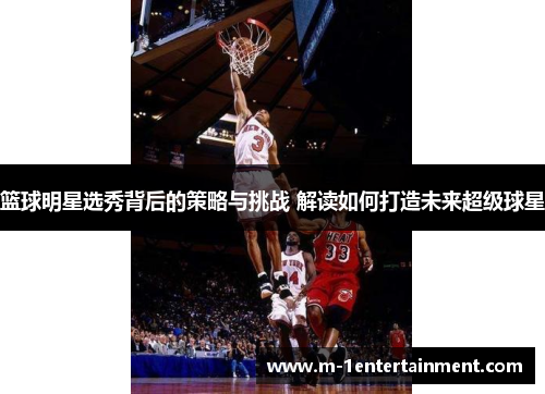 篮球明星选秀背后的策略与挑战 解读如何打造未来超级球星