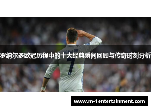 罗纳尔多欧冠历程中的十大经典瞬间回顾与传奇时刻分析