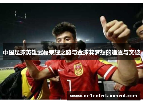 中国足球英雄武磊荣耀之路与金球奖梦想的追逐与突破