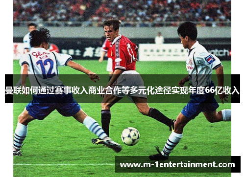 曼联如何通过赛事收入商业合作等多元化途径实现年度66亿收入