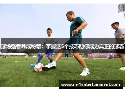 球场强者养成秘籍：掌握这5个技巧助你成为真正的球霸