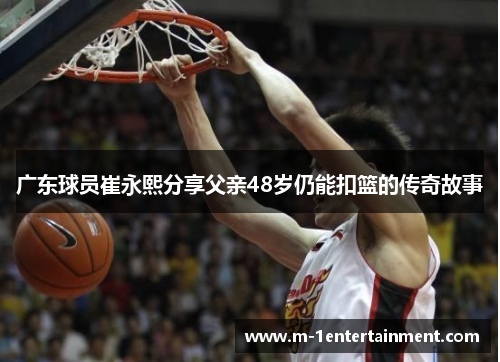 广东球员崔永熙分享父亲48岁仍能扣篮的传奇故事