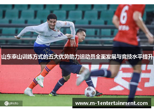 山东泰山训练方式的五大优势助力运动员全面发展与竞技水平提升