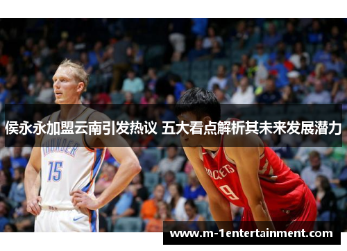 侯永永加盟云南引发热议 五大看点解析其未来发展潜力