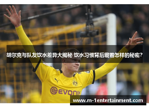 胡尔克与队友饮水差异大揭秘 饮水习惯背后藏着怎样的秘密？