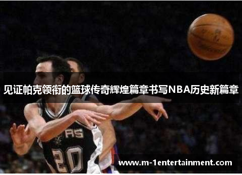 见证帕克领衔的篮球传奇辉煌篇章书写NBA历史新篇章