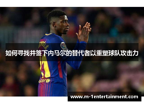如何寻找并签下内马尔的替代者以重塑球队攻击力