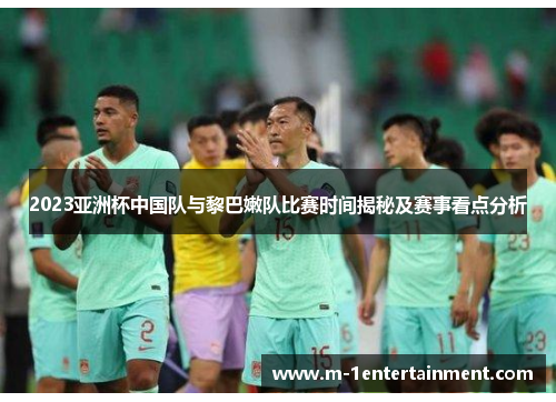 2023亚洲杯中国队与黎巴嫩队比赛时间揭秘及赛事看点分析