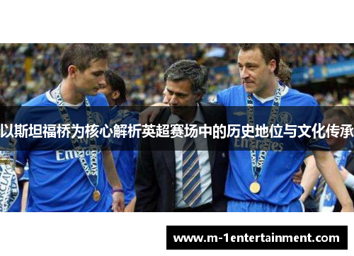 以斯坦福桥为核心解析英超赛场中的历史地位与文化传承