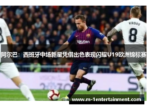 阿尔巴：西班牙中场新星凭借出色表现闪耀U19欧洲锦标赛