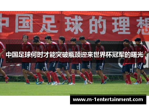 中国足球何时才能突破瓶颈迎来世界杯冠军的曙光