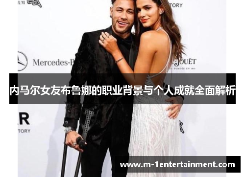 内马尔女友布鲁娜的职业背景与个人成就全面解析